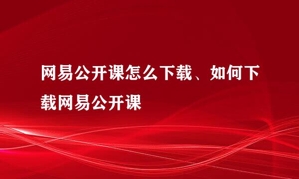 网易公开课怎么下载、如何下载网易公开课