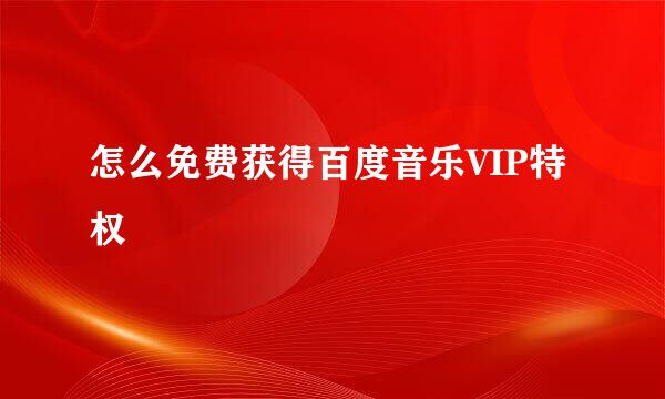 怎么免费获得百度音乐VIP特权