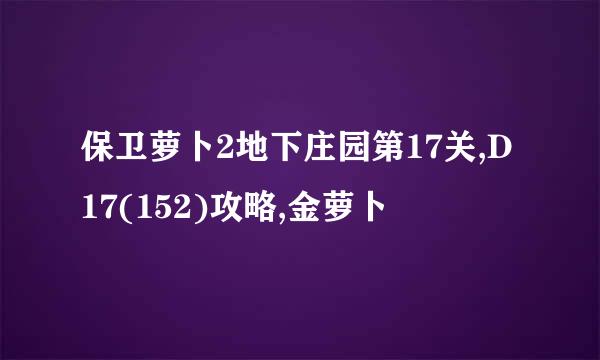 保卫萝卜2地下庄园第17关,D17(152)攻略,金萝卜