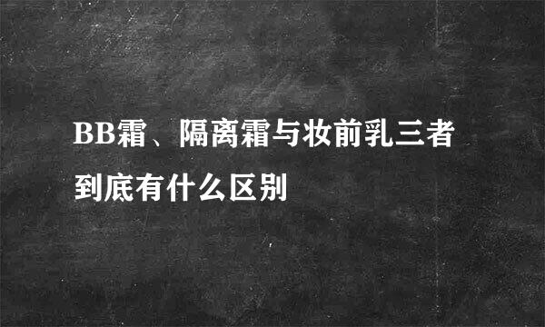 BB霜、隔离霜与妆前乳三者到底有什么区别