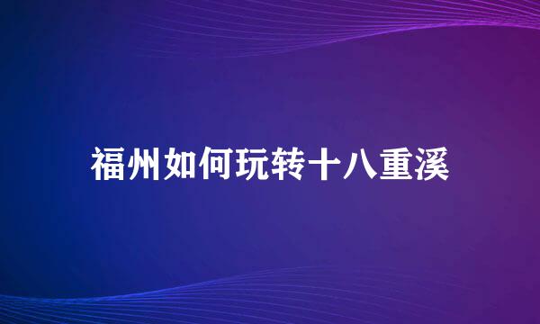 福州如何玩转十八重溪