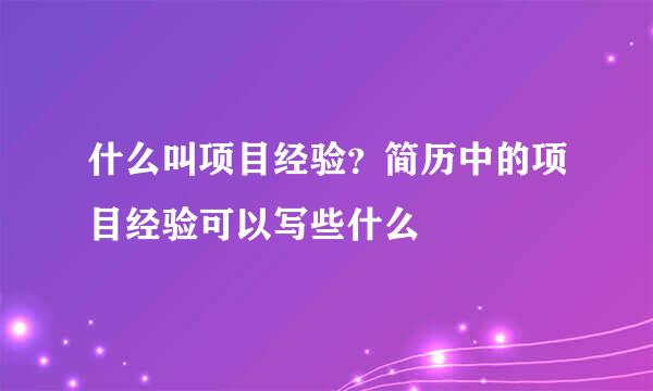 什么叫项目经验？简历中的项目经验可以写些什么