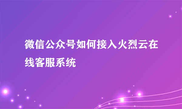 微信公众号如何接入火烈云在线客服系统