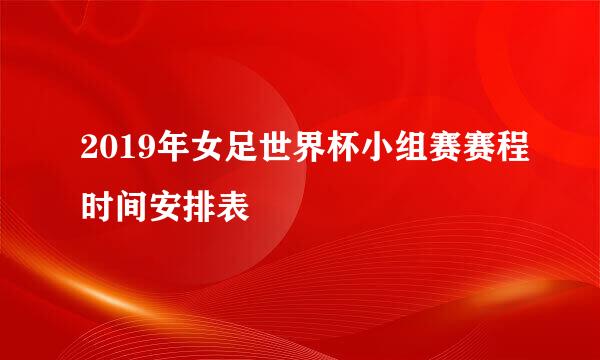 2019年女足世界杯小组赛赛程时间安排表