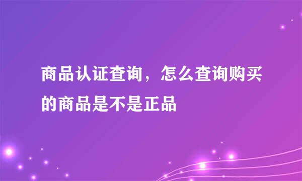 商品认证查询，怎么查询购买的商品是不是正品