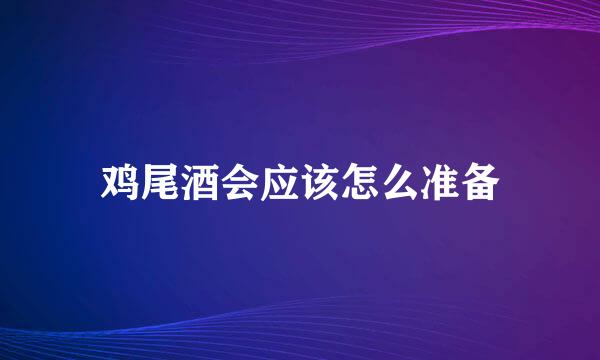 鸡尾酒会应该怎么准备