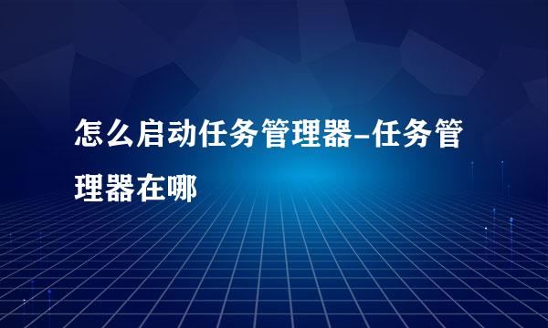 怎么启动任务管理器-任务管理器在哪