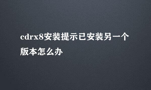 cdrx8安装提示已安装另一个版本怎么办