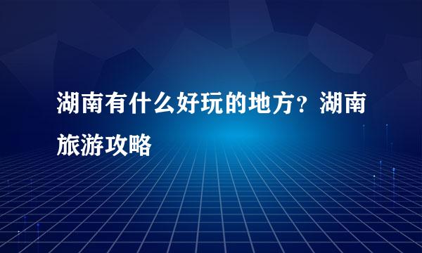 湖南有什么好玩的地方？湖南旅游攻略