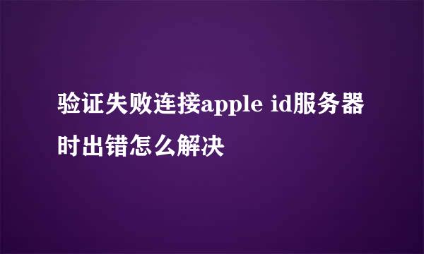 验证失败连接apple id服务器时出错怎么解决