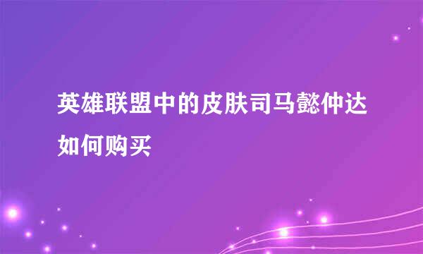 英雄联盟中的皮肤司马懿仲达如何购买