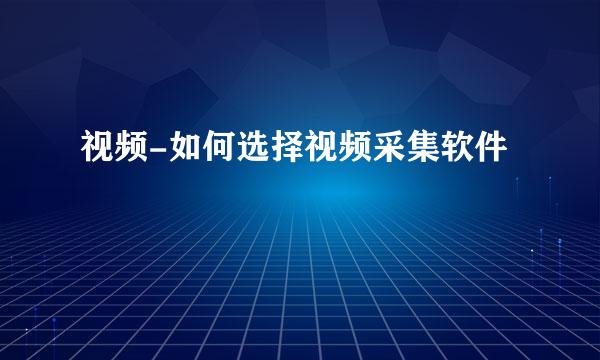 视频-如何选择视频采集软件