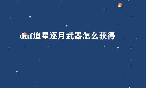 dnf追星逐月武器怎么获得