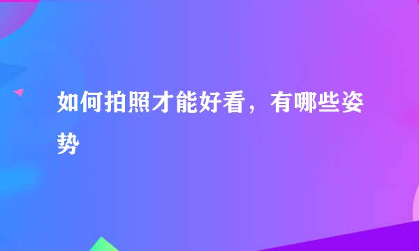 如何拍照才能好看，有哪些姿势