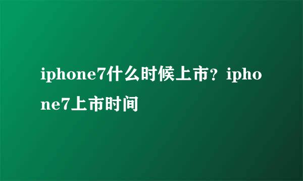 iphone7什么时候上市？iphone7上市时间