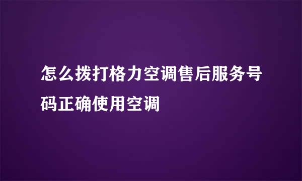 怎么拨打格力空调售后服务号码正确使用空调