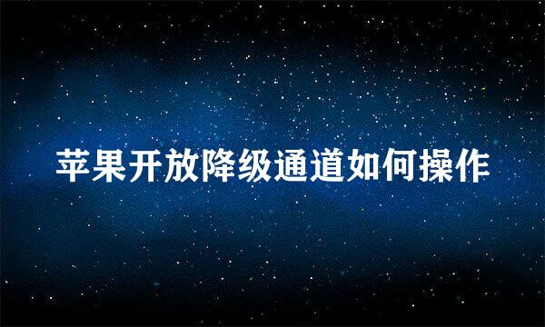 苹果开放降级通道如何操作