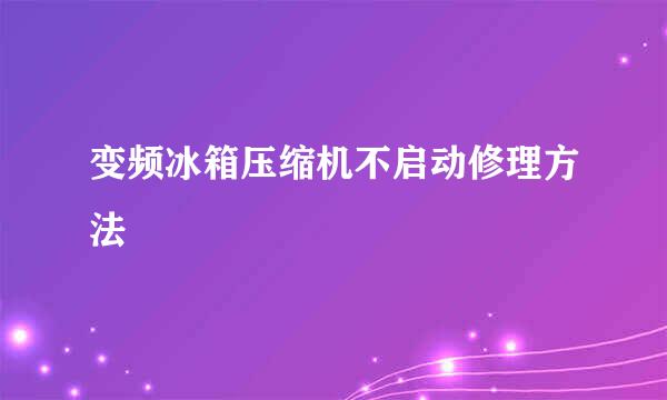 变频冰箱压缩机不启动修理方法