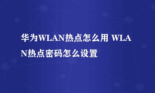 华为WLAN热点怎么用 WLAN热点密码怎么设置