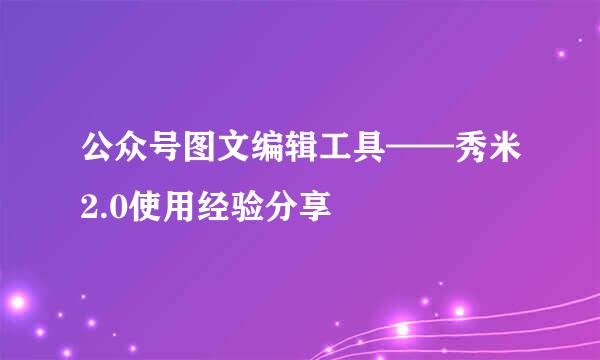 公众号图文编辑工具——秀米2.0使用经验分享