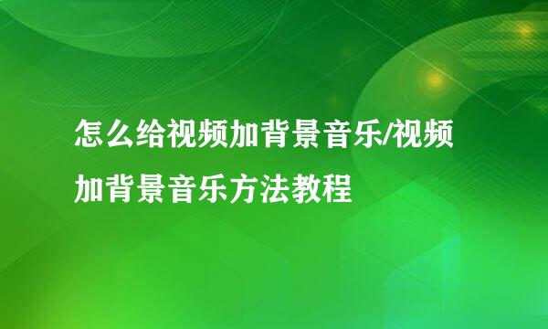 怎么给视频加背景音乐/视频加背景音乐方法教程