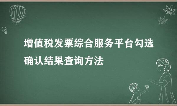 增值税发票综合服务平台勾选确认结果查询方法