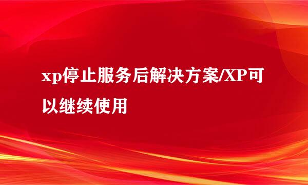 xp停止服务后解决方案/XP可以继续使用