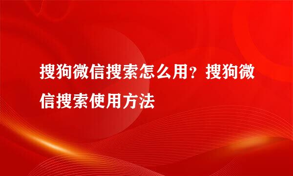 搜狗微信搜索怎么用？搜狗微信搜索使用方法