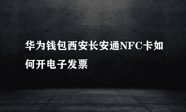 华为钱包西安长安通NFC卡如何开电子发票