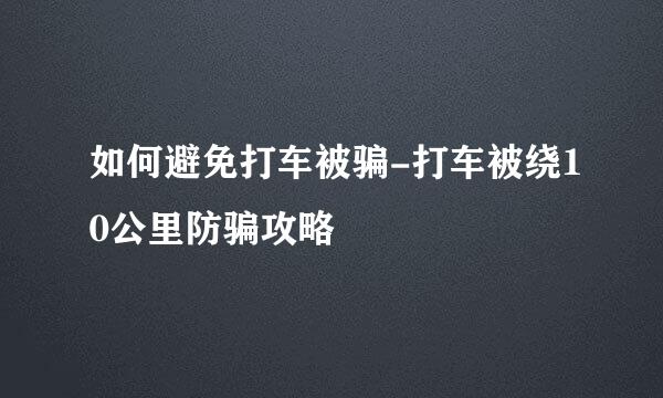 如何避免打车被骗-打车被绕10公里防骗攻略