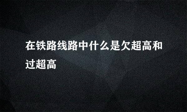 在铁路线路中什么是欠超高和过超高