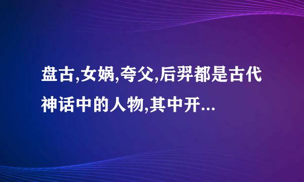 盘古,女娲,夸父,后羿都是古代神话中的人物,其中开天辟地的是谁