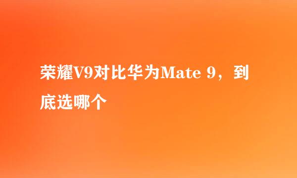 荣耀V9对比华为Mate 9，到底选哪个