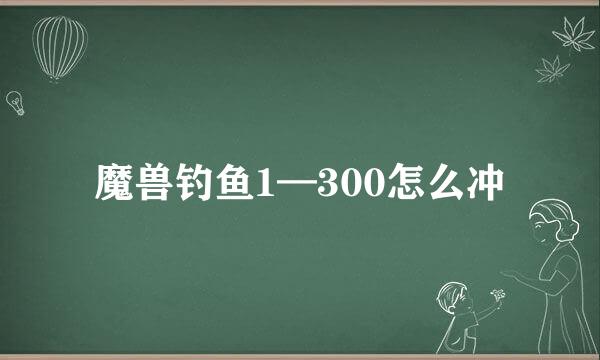 魔兽钓鱼1—300怎么冲