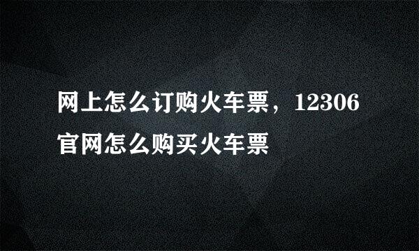 网上怎么订购火车票，12306官网怎么购买火车票