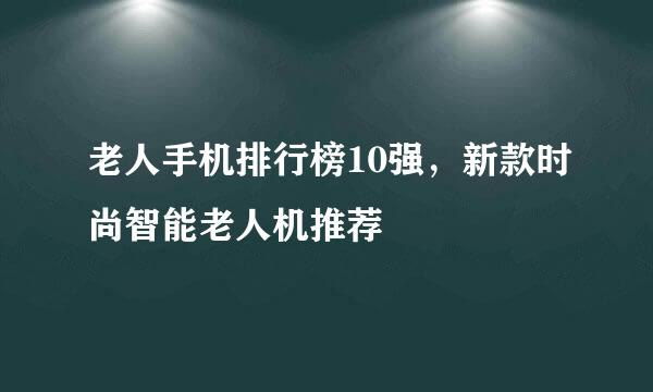 老人手机排行榜10强，新款时尚智能老人机推荐