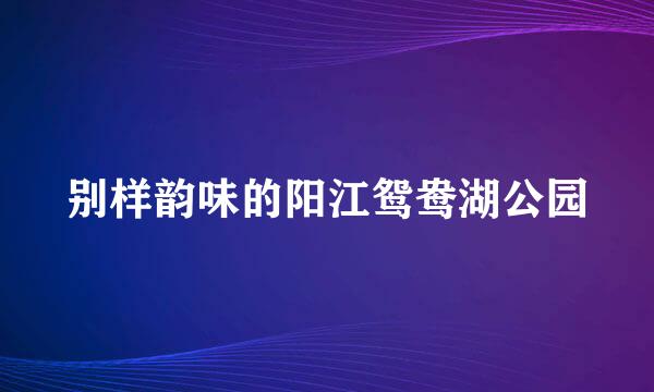 别样韵味的阳江鸳鸯湖公园