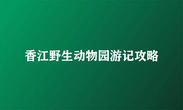 香江野生动物园游记攻略