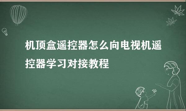 机顶盒遥控器怎么向电视机遥控器学习对接教程