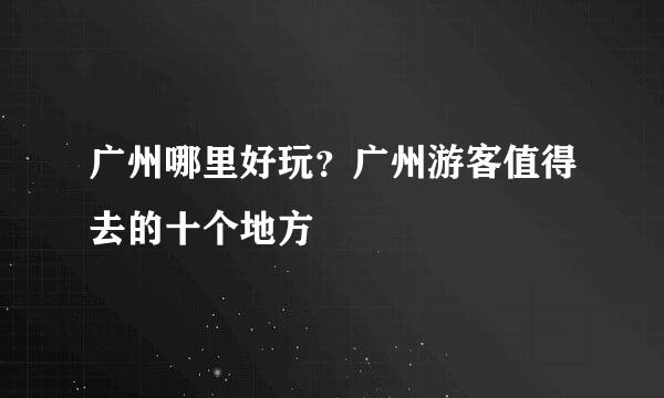 广州哪里好玩？广州游客值得去的十个地方