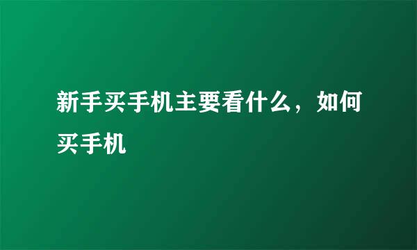 新手买手机主要看什么，如何买手机