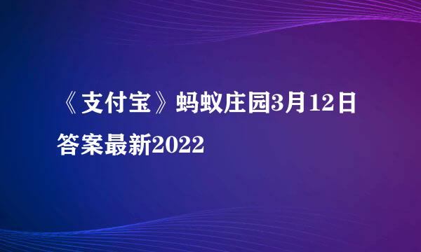 《支付宝》蚂蚁庄园3月12日答案最新2022