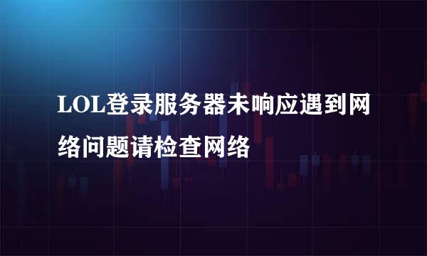 LOL登录服务器未响应遇到网络问题请检查网络