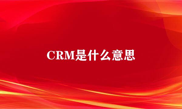 CRM是什么意思