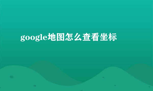 google地图怎么查看坐标