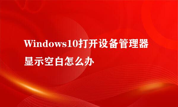 Windows10打开设备管理器显示空白怎么办