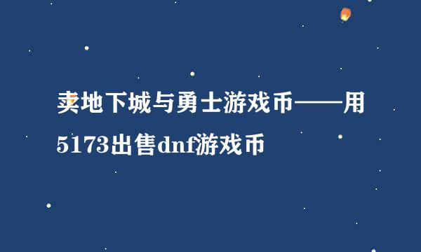 卖地下城与勇士游戏币——用5173出售dnf游戏币