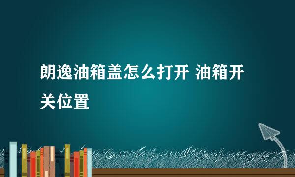 朗逸油箱盖怎么打开 油箱开关位置