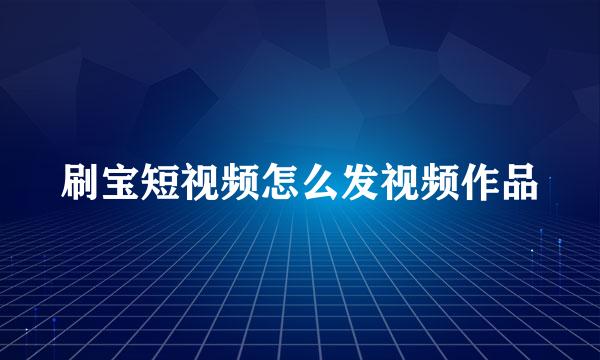 刷宝短视频怎么发视频作品