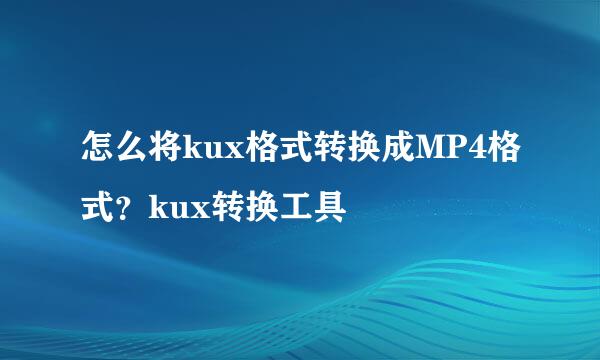 怎么将kux格式转换成MP4格式？kux转换工具